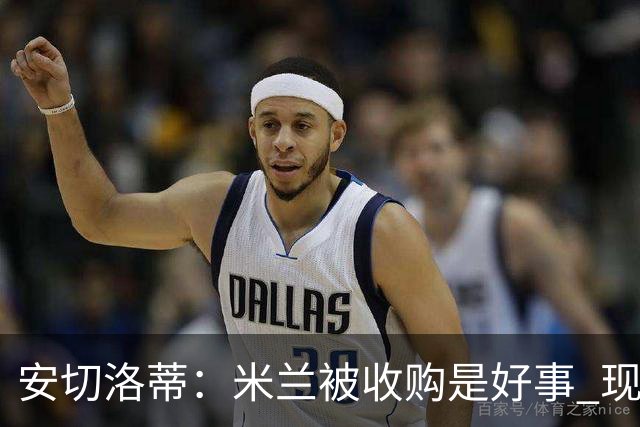 安切洛蒂：米兰被收购是好事 现在不谈回米兰可能